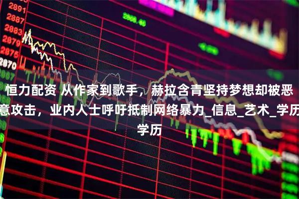 恒力配资 从作家到歌手，赫拉含青坚持梦想却被恶意攻击，业内人士呼吁抵制网络暴力_信息_艺术_学历