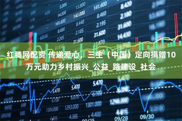 红腾网配资 传递爱心，三生（中国）定向捐赠10万元助力乡村振兴_公益_路建设_社会