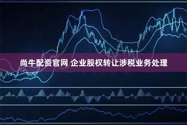 尚牛配资官网 企业股权转让涉税业务处理