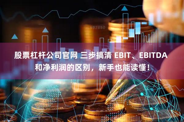 股票杠杆公司官网 三步搞清 EBIT、EBITDA 和净利润的区别，新手也能读懂！
