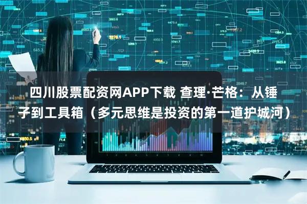 四川股票配资网APP下载 查理·芒格：从锤子到工具箱（多元思维是投资的第一道护城河）