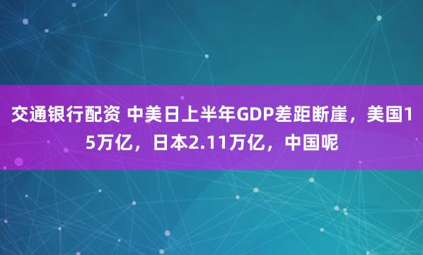 交通银行配资 中美日上半年GDP差距断崖，美国15万亿，日本2.11万亿，中国呢