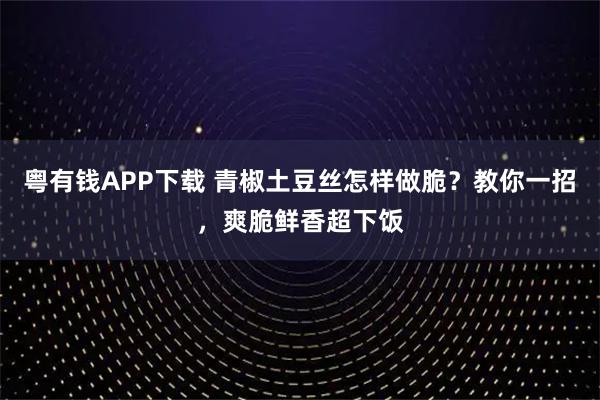 粤有钱APP下载 青椒土豆丝怎样做脆？教你一招，爽脆鲜香超下饭