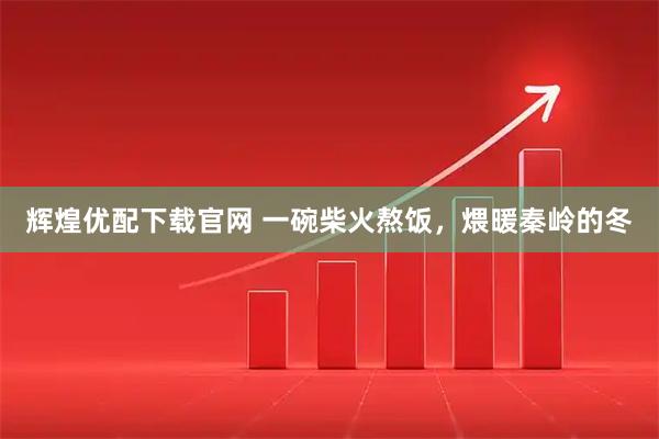 辉煌优配下载官网 一碗柴火熬饭，煨暖秦岭的冬