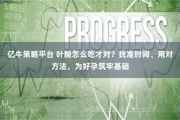 亿牛策略平台 叶酸怎么吃才对？找准时间、用对方法，为好孕筑牢基础