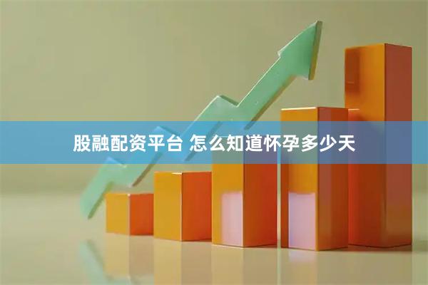 股融配资平台 怎么知道怀孕多少天