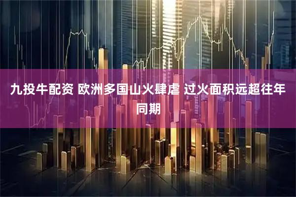 九投牛配资 欧洲多国山火肆虐 过火面积远超往年同期