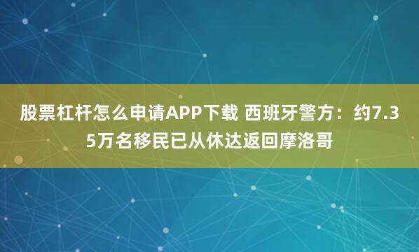 股票杠杆怎么申请APP下载 西班牙警方：约7.35万名移民已从休达返回摩洛哥