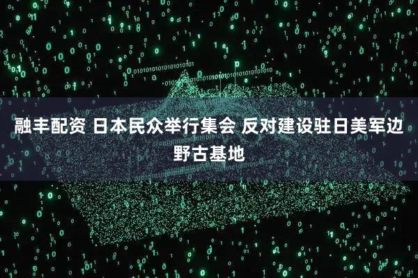 融丰配资 日本民众举行集会 反对建设驻日美军边野古基地